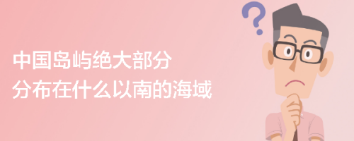 中国岛屿绝大部分分布在什么以南的海域