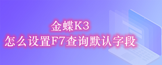 金蝶K3怎么设置F7查询默认字段