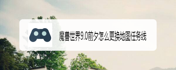 魔兽世界9.0前夕怎么更换地图任务线
