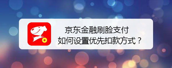 京东金融刷脸支付如何设置优先扣款方式