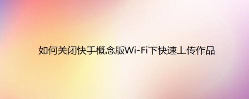 如何关闭快手概念版Wi