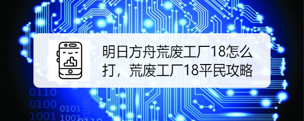 明日方舟荒废工厂18怎么打，荒废工厂18平民攻略