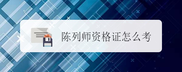 <b>陈列师资格证怎么考</b>