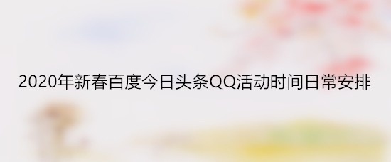 <b>2020年新春百度今日头条QQ活动时间日常安排</b>