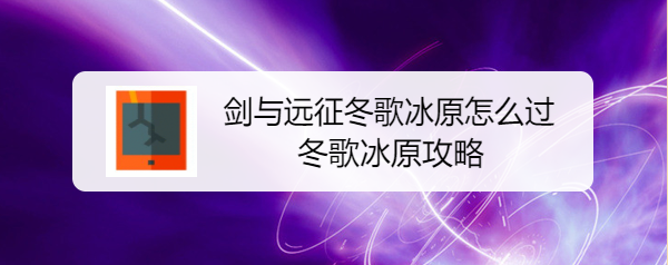 剑与远征冬歌冰原怎么过，冬歌冰原攻略