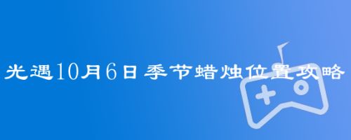 光遇10月6日季节蜡烛位置攻略 百度经验 光遇10月6日季节蜡烛位置攻略 百度经验