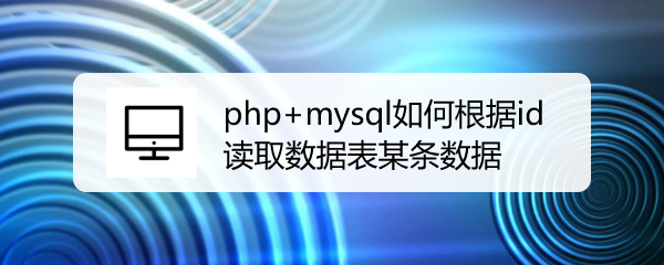 <b>php+mysql如何根据id读取数据表某条数据</b>