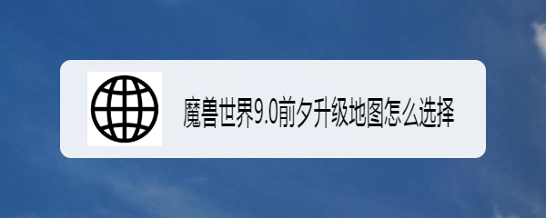 魔兽世界9.0前夕升级地图怎么选择
