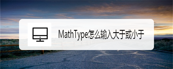 <b>MathType怎么输入大于或小于</b>