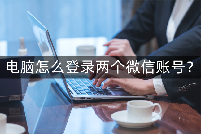 电脑怎么登录两个微信账号？多个微信登录技巧快收藏起来