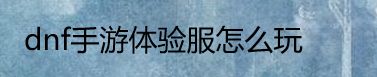 dnf手游体验服怎么玩