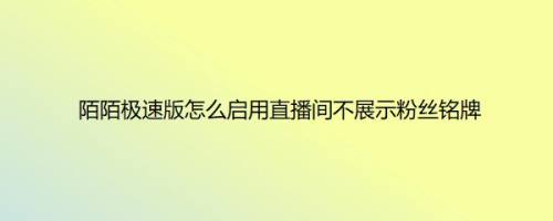 陌陌极速版怎么启用直播间不展示粉丝铭牌