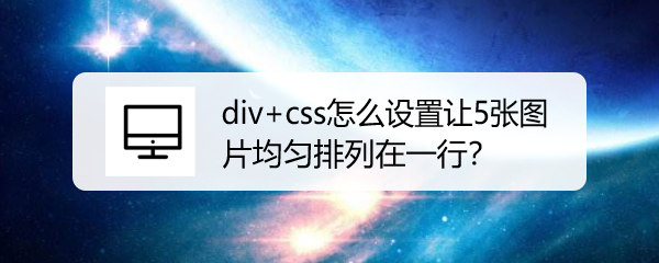 <b>div+css怎么设置让5张图片均匀排列在一行</b>