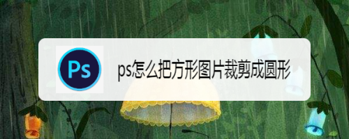 ps怎麼把方形圖片裁剪成圓形