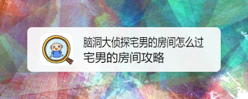 脑洞大侦探宅男的房间怎么过 宅男的房间攻略