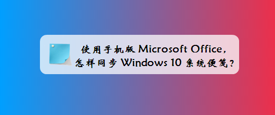 <b>使用手机版微软Office,怎样同步Win10系统便笺</b>