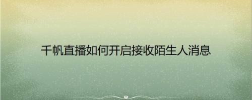 千帆直播如何开启接收陌生人消息