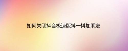 如何关闭抖音极速版抖一抖加朋友