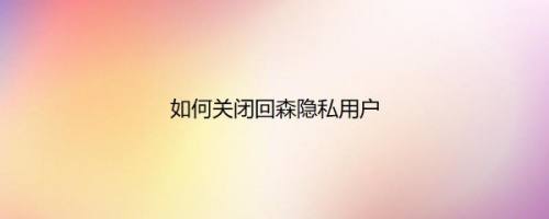 如何关闭回森隐私用户