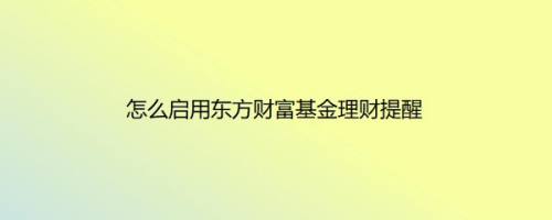 怎么启用东方财富基金理财提醒
