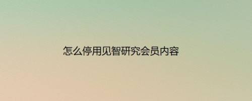 怎么停用见智研究会员内容