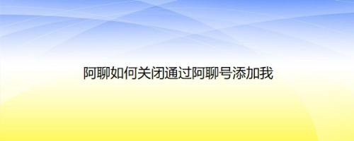 阿聊如何关闭通过阿聊号添加我