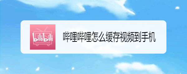 哔哩哔哩怎么缓存视频到手机