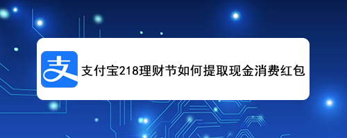 <b>支付宝218理财节如何提取现金消费红包</b>