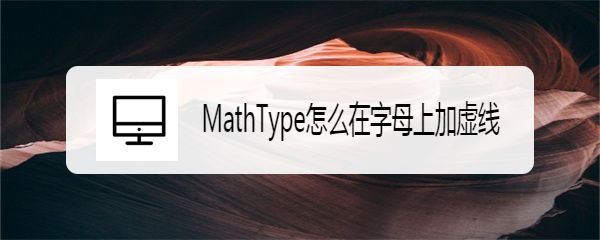 <b>MathType怎么在字母上加虚线</b>