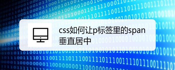 <b>css如何让p标签里的span垂直居中</b>