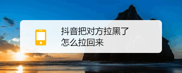 抖音把对方拉黑了怎么拉回来