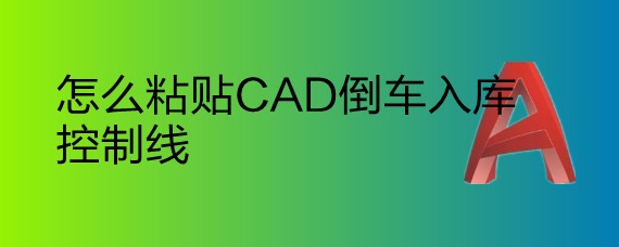 <b>怎么粘贴CAD倒车入库控制线</b>