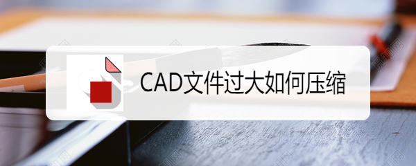 <b>CAD文件过大如何压缩</b>