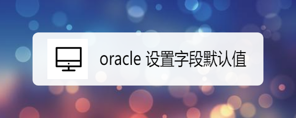 <b>oracle 设置字段默认值</b>