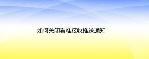 如何关闭看准接收推送通知