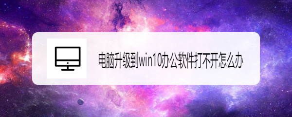 <b>电脑升级到win10办公软件打不开</b>