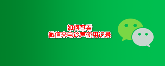 <b>如何查看微信来电铃声使用记录</b>