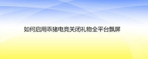 如何启用乖猪电竞关闭礼物全平台飘屏