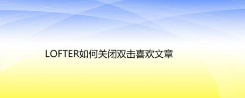 LOFTER如何关闭双击喜欢文章