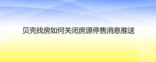 贝壳找房如何关闭房源停售消息推送