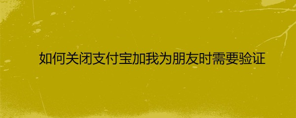 <b>如何关闭支付宝加我为朋友时需要验证</b>