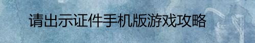 请出示证件手机版游戏攻略