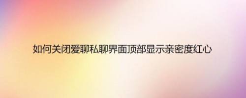 如何关闭爱聊私聊界面顶部显示亲密度红心