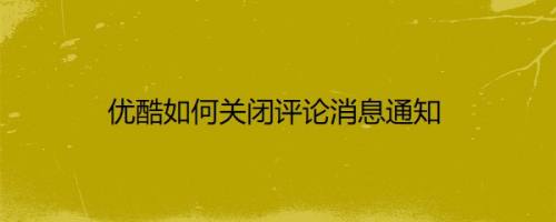 优酷如何关闭评论消息通知