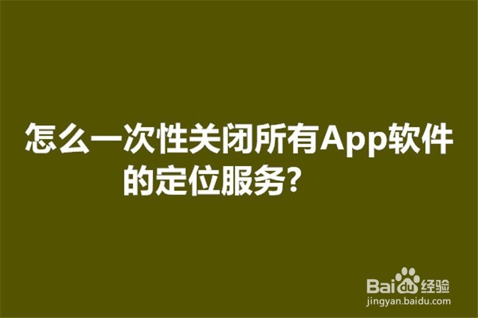 <b>怎么一次性关闭所有App软件的定位服务</b>