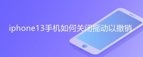 <b>iphone13手机如何关闭摇动以撤销</b>