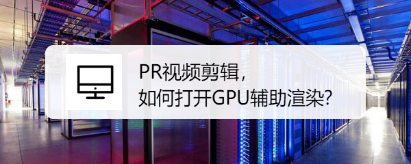 <b>PR视频剪辑，如何打开GPU辅助渲染</b>