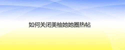 如何关闭美柚她她圈热帖