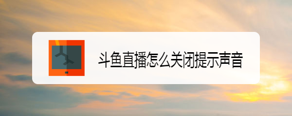 <b>斗鱼直播怎么关闭提示声音</b>