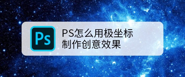 <b>PS怎么用极坐标制作创意效果</b>